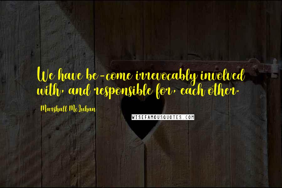 Marshall McLuhan Quotes: We have be-come irrevocably involved with, and responsible for, each other.