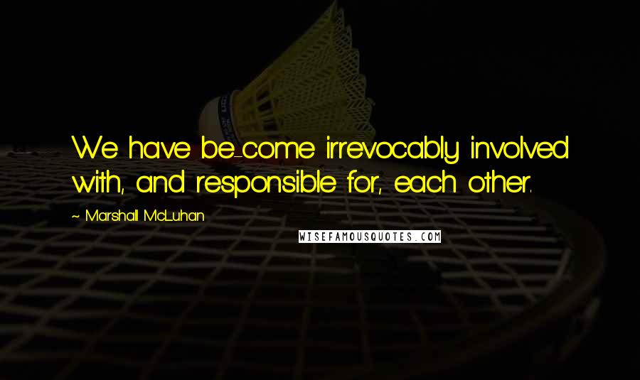 Marshall McLuhan Quotes: We have be-come irrevocably involved with, and responsible for, each other.