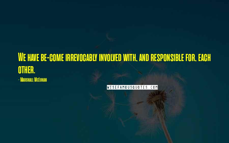 Marshall McLuhan Quotes: We have be-come irrevocably involved with, and responsible for, each other.