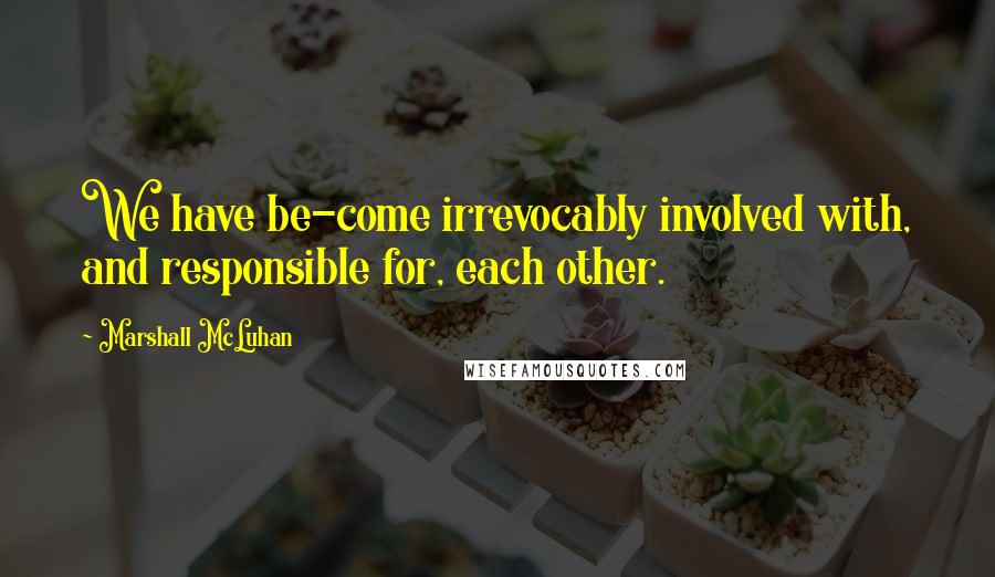 Marshall McLuhan Quotes: We have be-come irrevocably involved with, and responsible for, each other.