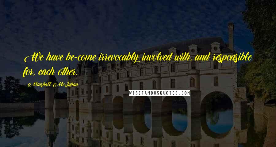 Marshall McLuhan Quotes: We have be-come irrevocably involved with, and responsible for, each other.