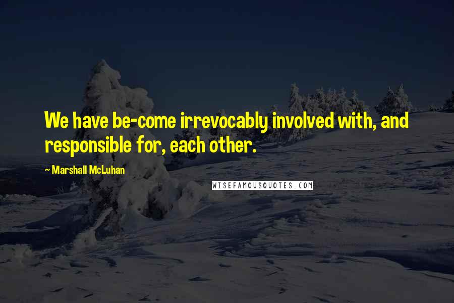 Marshall McLuhan Quotes: We have be-come irrevocably involved with, and responsible for, each other.