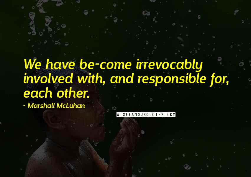 Marshall McLuhan Quotes: We have be-come irrevocably involved with, and responsible for, each other.
