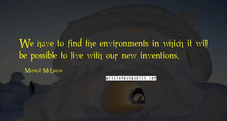 Marshall McLuhan Quotes: We have to find the environments in which it will be possible to live with our new inventions.