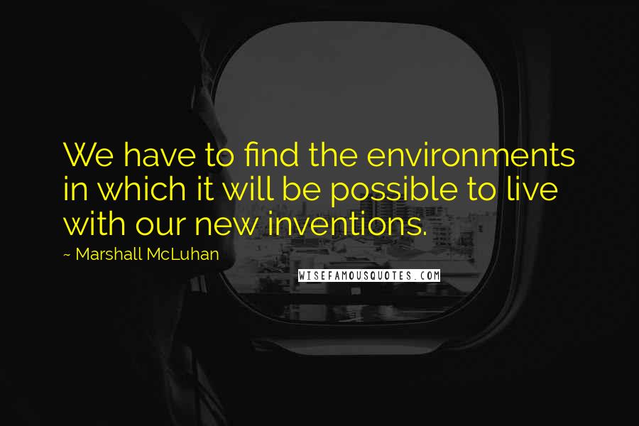 Marshall McLuhan Quotes: We have to find the environments in which it will be possible to live with our new inventions.