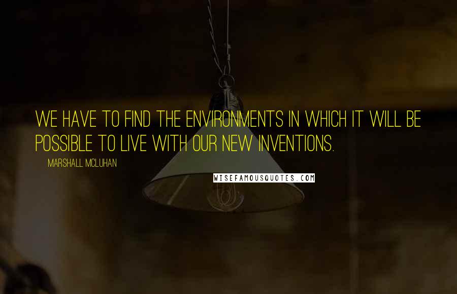 Marshall McLuhan Quotes: We have to find the environments in which it will be possible to live with our new inventions.