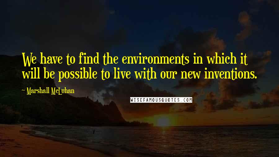Marshall McLuhan Quotes: We have to find the environments in which it will be possible to live with our new inventions.