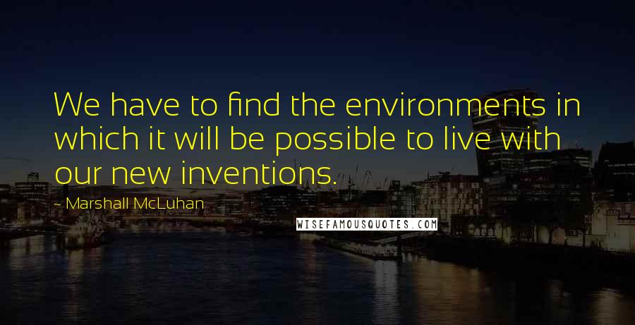 Marshall McLuhan Quotes: We have to find the environments in which it will be possible to live with our new inventions.