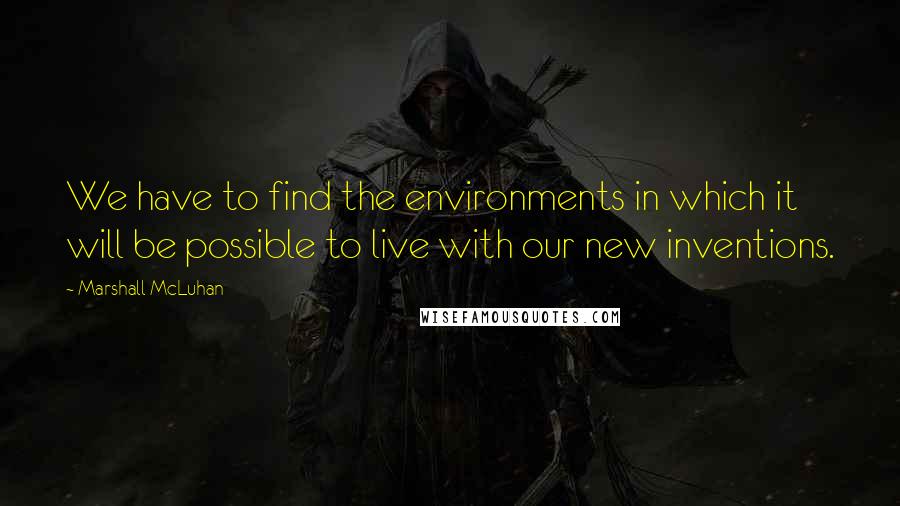 Marshall McLuhan Quotes: We have to find the environments in which it will be possible to live with our new inventions.