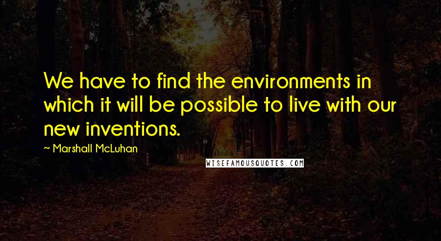 Marshall McLuhan Quotes: We have to find the environments in which it will be possible to live with our new inventions.