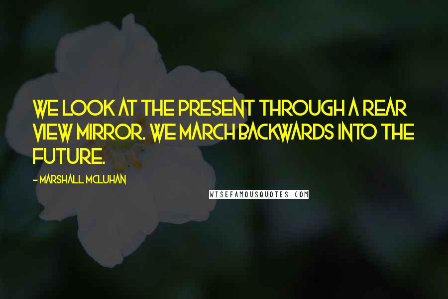 Marshall McLuhan Quotes: We look at the present through a rear view mirror. We march backwards into the future.