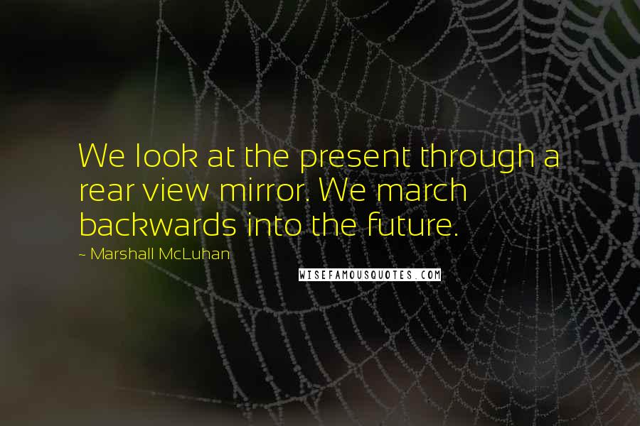 Marshall McLuhan Quotes: We look at the present through a rear view mirror. We march backwards into the future.