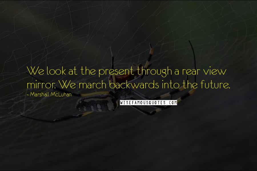 Marshall McLuhan Quotes: We look at the present through a rear view mirror. We march backwards into the future.