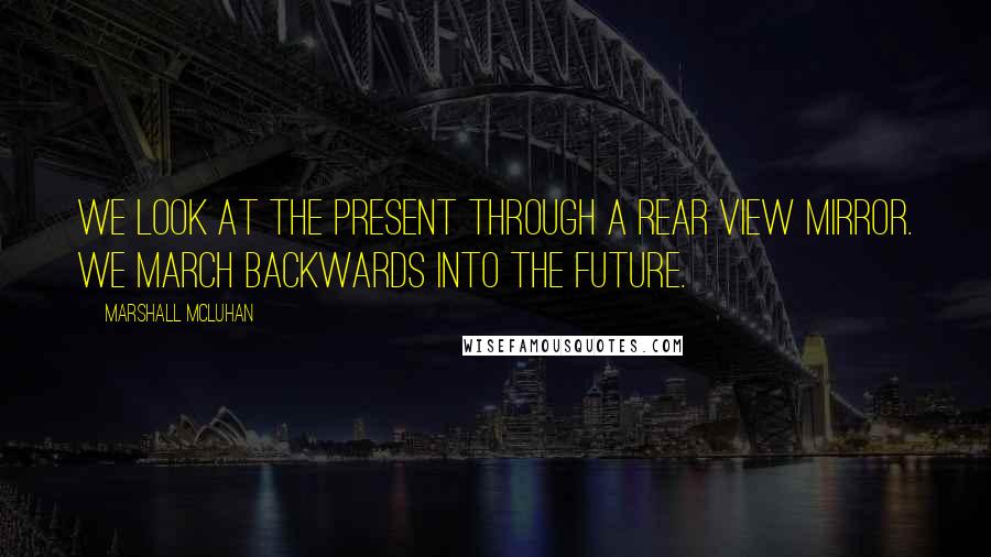 Marshall McLuhan Quotes: We look at the present through a rear view mirror. We march backwards into the future.