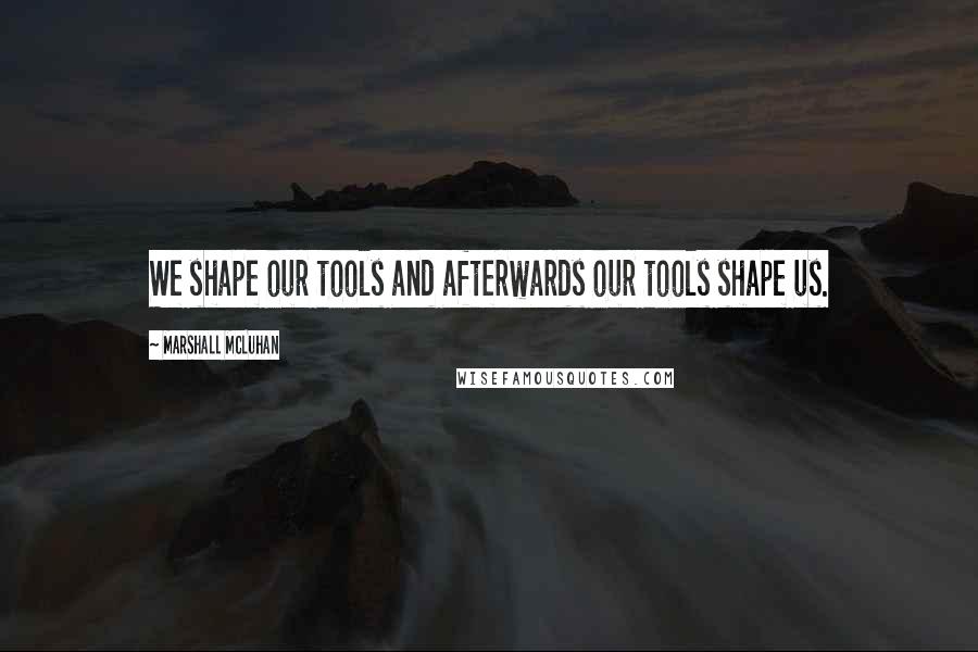 Marshall McLuhan Quotes: We shape our tools and afterwards our tools shape us.