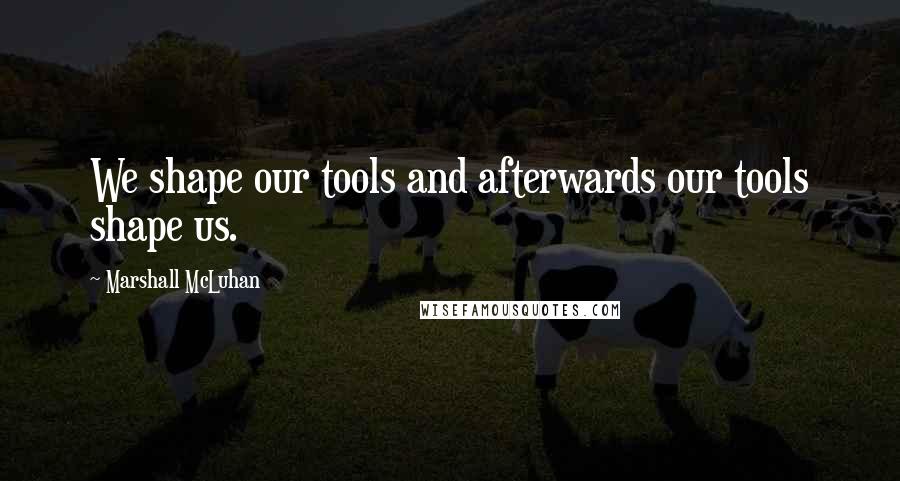 Marshall McLuhan Quotes: We shape our tools and afterwards our tools shape us.