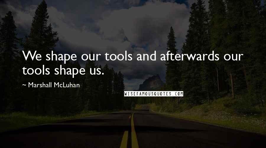 Marshall McLuhan Quotes: We shape our tools and afterwards our tools shape us.