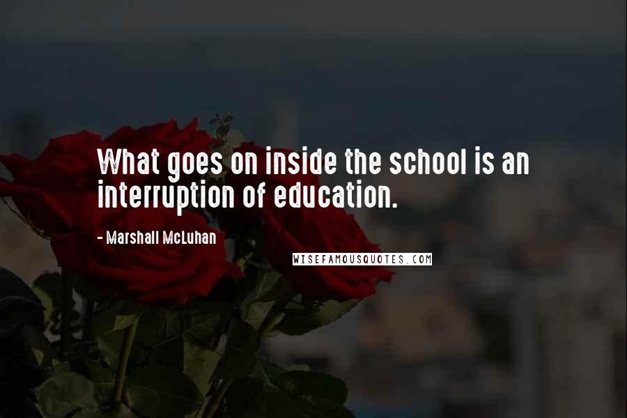 Marshall McLuhan Quotes: What goes on inside the school is an interruption of education.