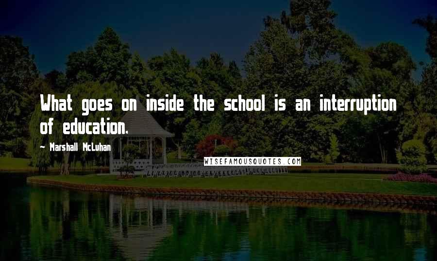 Marshall McLuhan Quotes: What goes on inside the school is an interruption of education.