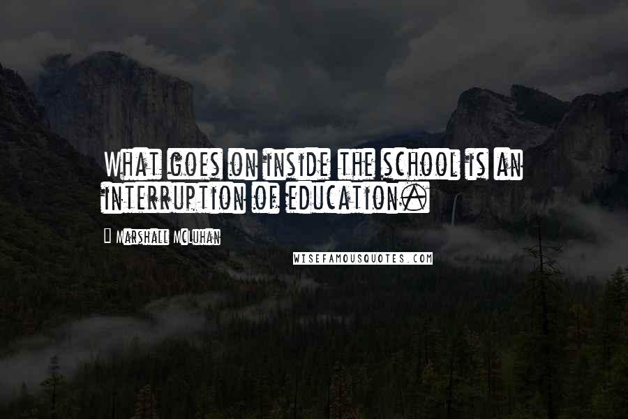 Marshall McLuhan Quotes: What goes on inside the school is an interruption of education.