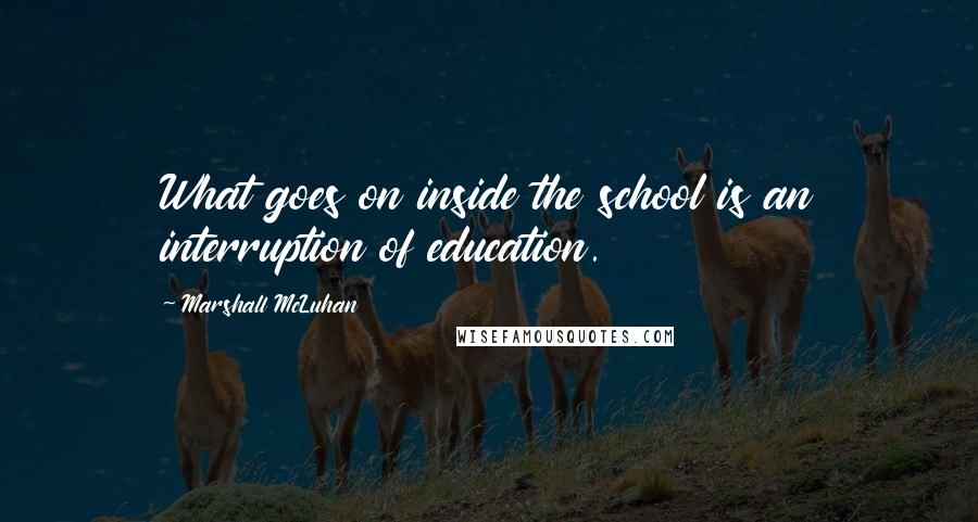 Marshall McLuhan Quotes: What goes on inside the school is an interruption of education.