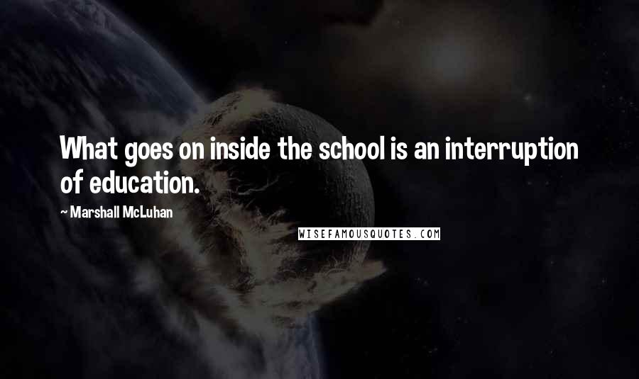 Marshall McLuhan Quotes: What goes on inside the school is an interruption of education.