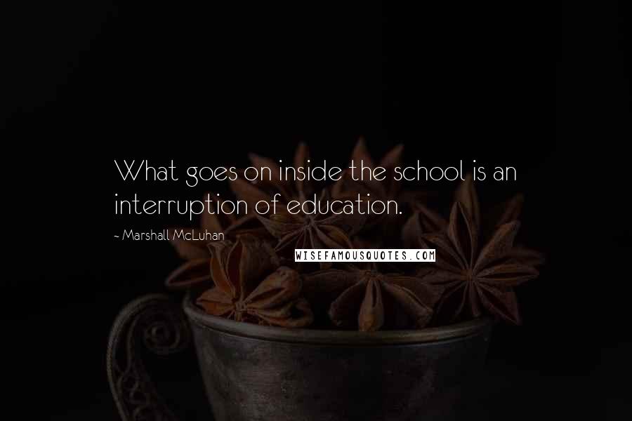 Marshall McLuhan Quotes: What goes on inside the school is an interruption of education.