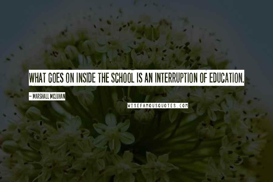 Marshall McLuhan Quotes: What goes on inside the school is an interruption of education.