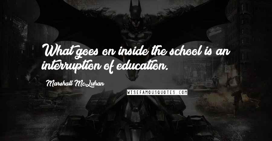 Marshall McLuhan Quotes: What goes on inside the school is an interruption of education.