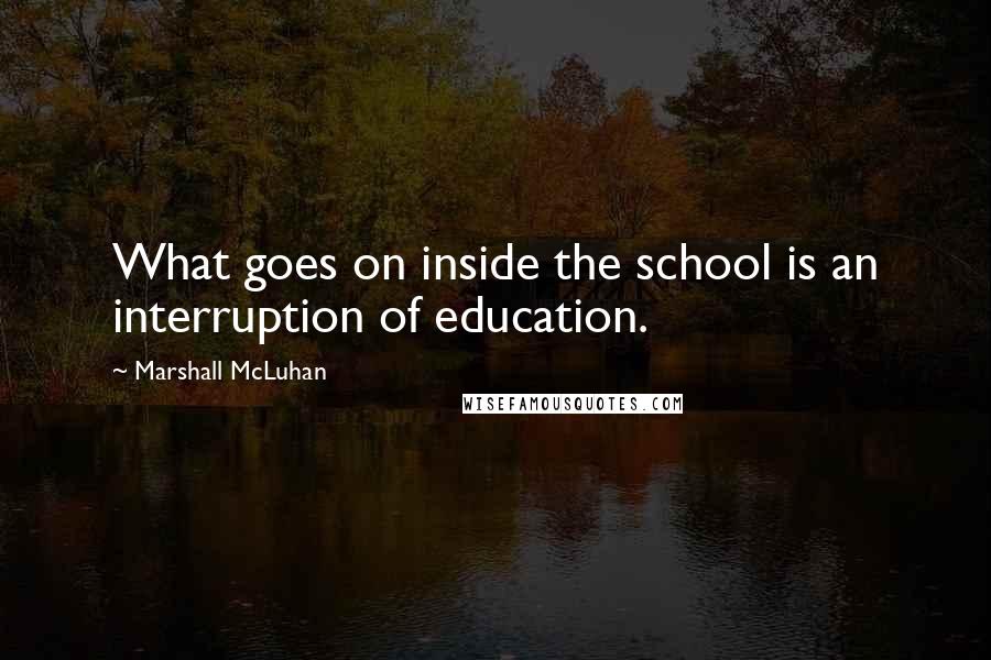 Marshall McLuhan Quotes: What goes on inside the school is an interruption of education.