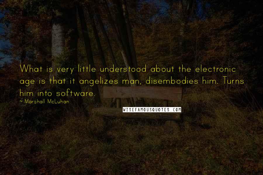 Marshall McLuhan Quotes: What is very little understood about the electronic age is that it angelizes man, disembodies him. Turns him into software.