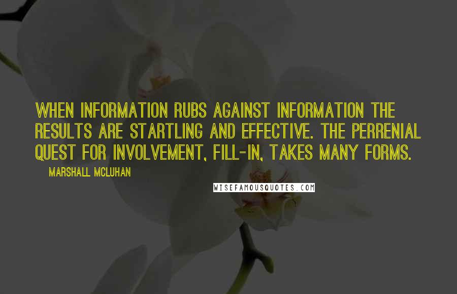 Marshall McLuhan Quotes: When information rubs against information the results are startling and effective. The perrenial quest for involvement, fill-in, takes many forms.