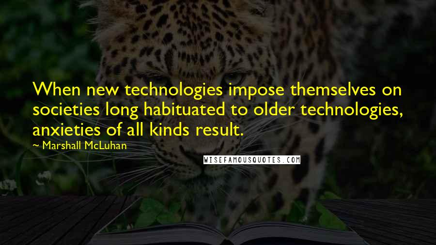 Marshall McLuhan Quotes: When new technologies impose themselves on societies long habituated to older technologies, anxieties of all kinds result.