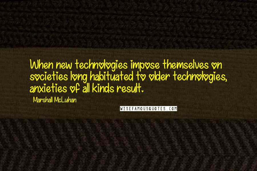 Marshall McLuhan Quotes: When new technologies impose themselves on societies long habituated to older technologies, anxieties of all kinds result.