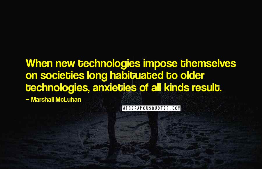 Marshall McLuhan Quotes: When new technologies impose themselves on societies long habituated to older technologies, anxieties of all kinds result.