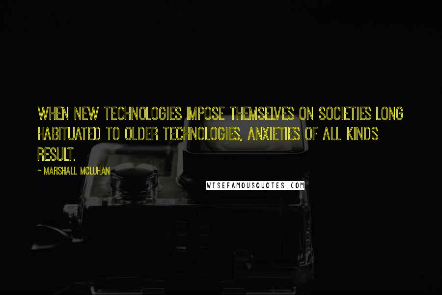 Marshall McLuhan Quotes: When new technologies impose themselves on societies long habituated to older technologies, anxieties of all kinds result.