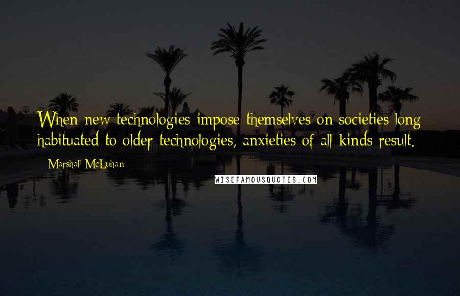 Marshall McLuhan Quotes: When new technologies impose themselves on societies long habituated to older technologies, anxieties of all kinds result.