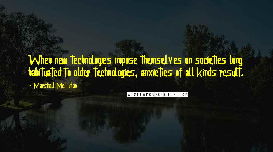 Marshall McLuhan Quotes: When new technologies impose themselves on societies long habituated to older technologies, anxieties of all kinds result.