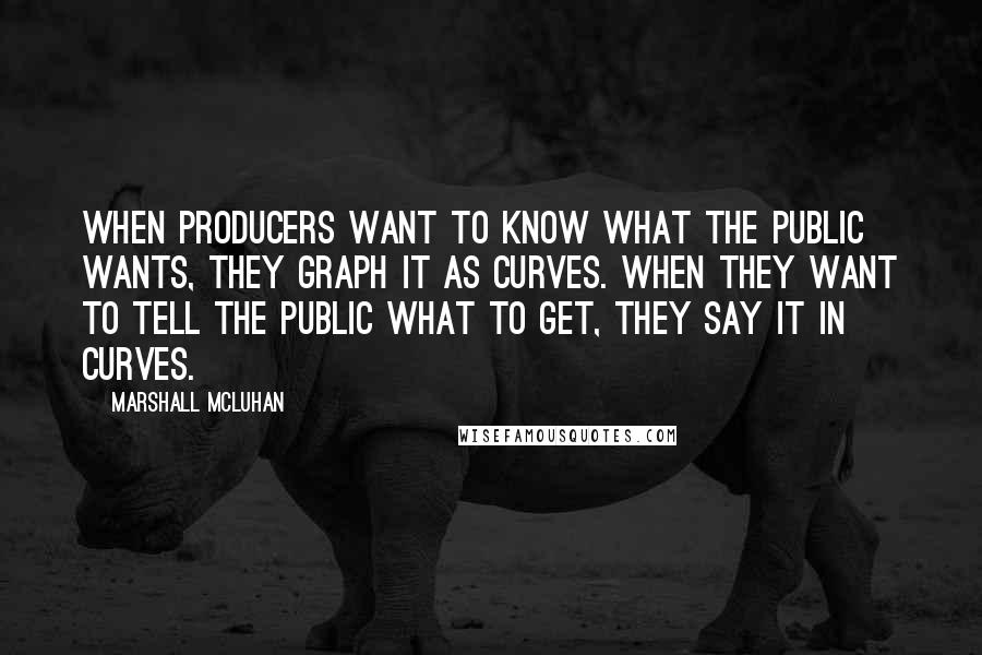 Marshall McLuhan Quotes: When producers want to know what the public wants, they graph it as curves. When they want to tell the public what to get, they say it in curves.