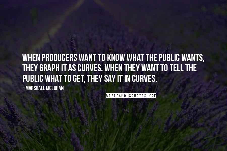 Marshall McLuhan Quotes: When producers want to know what the public wants, they graph it as curves. When they want to tell the public what to get, they say it in curves.