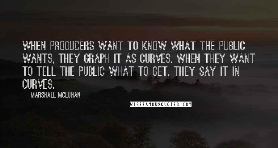Marshall McLuhan Quotes: When producers want to know what the public wants, they graph it as curves. When they want to tell the public what to get, they say it in curves.