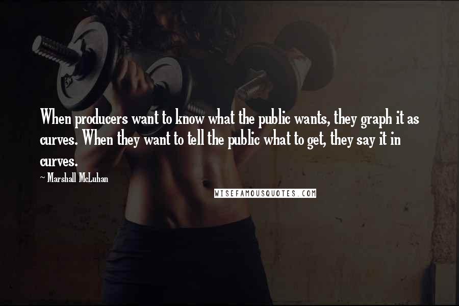 Marshall McLuhan Quotes: When producers want to know what the public wants, they graph it as curves. When they want to tell the public what to get, they say it in curves.