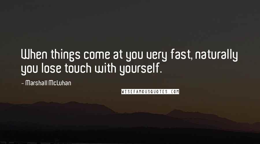 Marshall McLuhan Quotes: When things come at you very fast, naturally you lose touch with yourself.