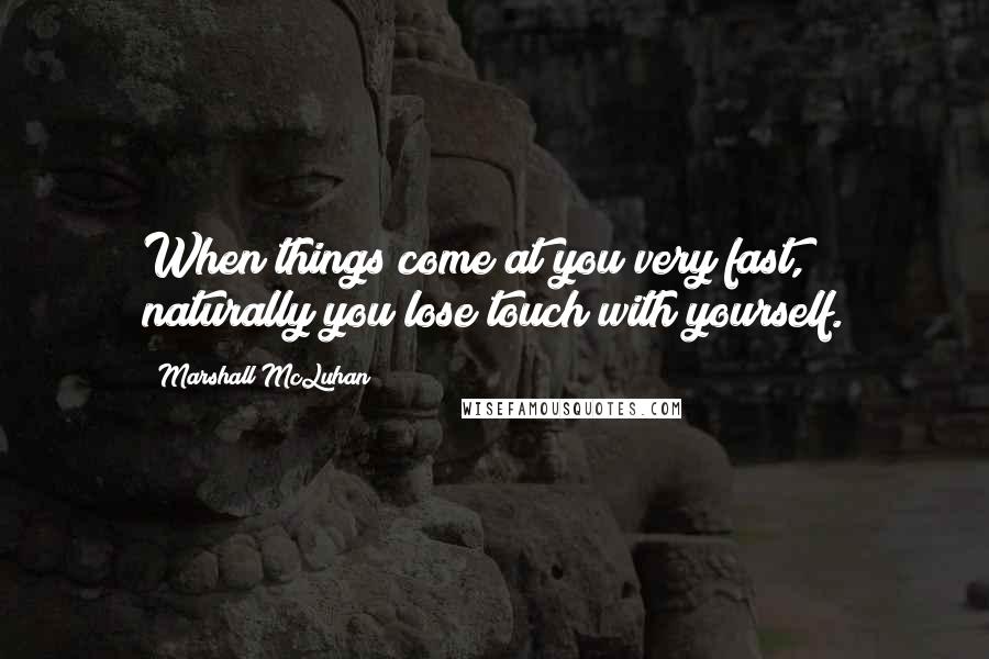 Marshall McLuhan Quotes: When things come at you very fast, naturally you lose touch with yourself.