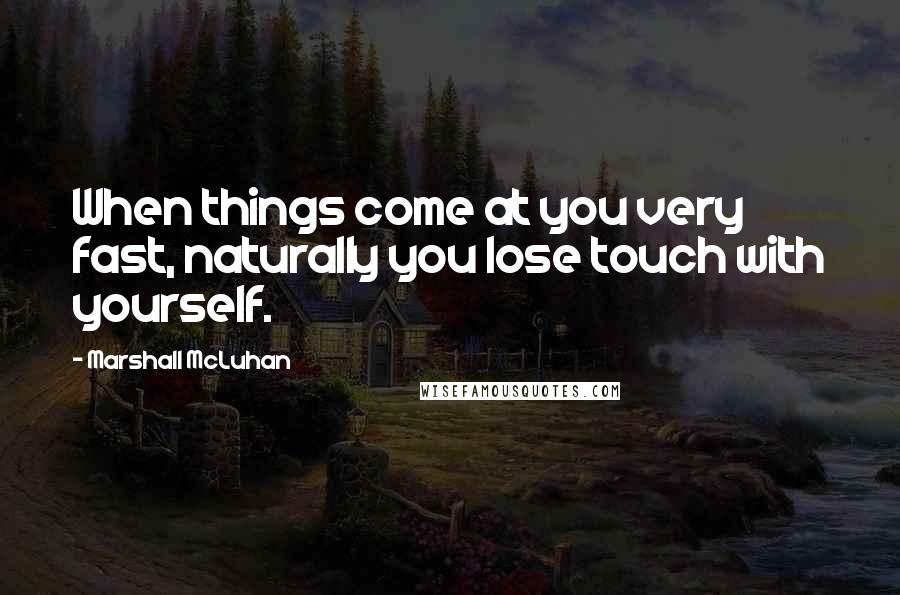 Marshall McLuhan Quotes: When things come at you very fast, naturally you lose touch with yourself.