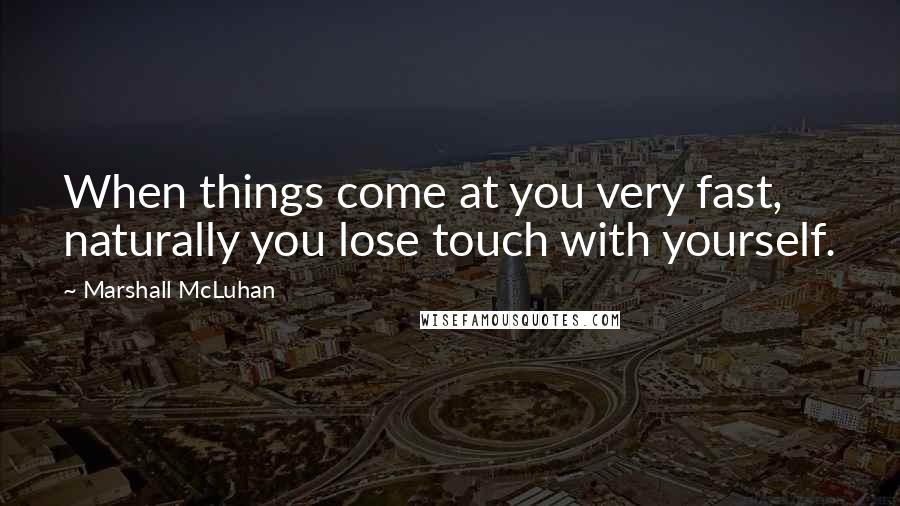 Marshall McLuhan Quotes: When things come at you very fast, naturally you lose touch with yourself.