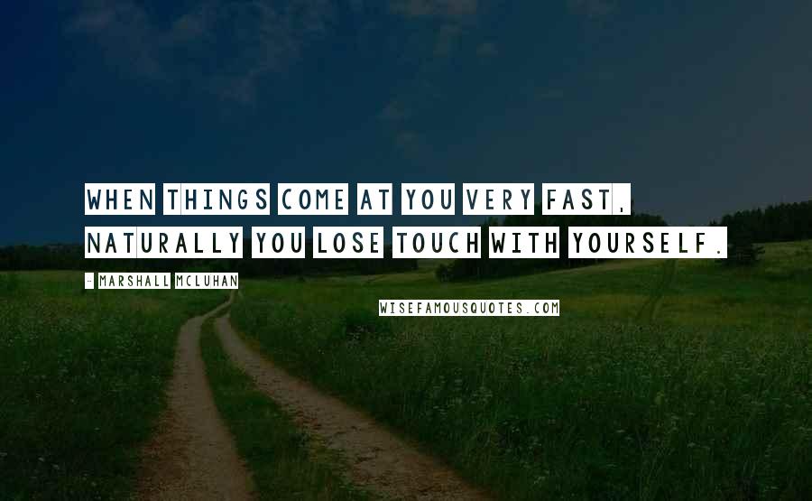 Marshall McLuhan Quotes: When things come at you very fast, naturally you lose touch with yourself.