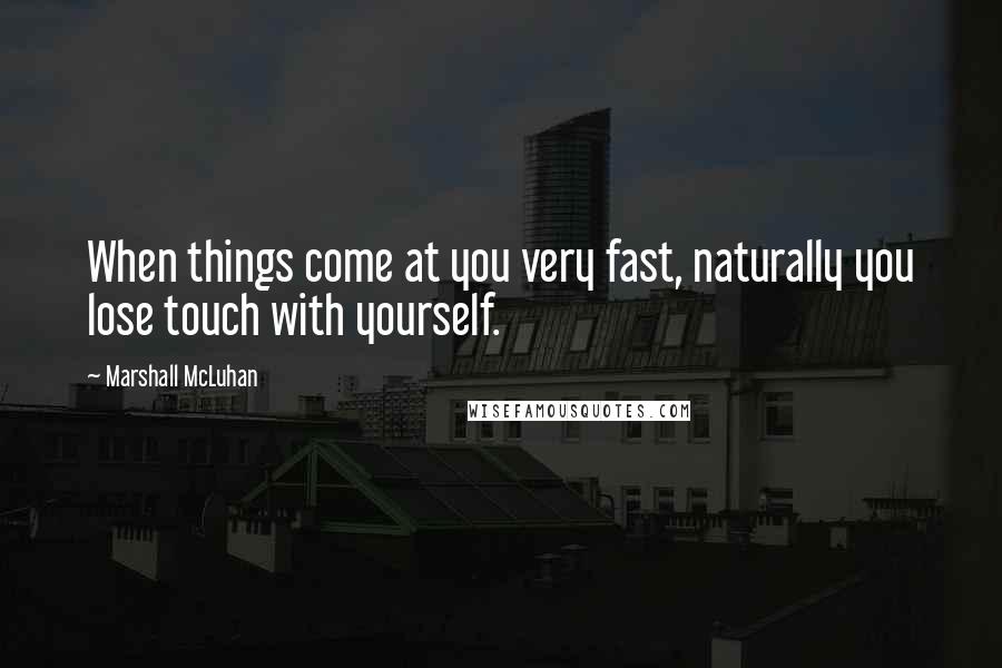 Marshall McLuhan Quotes: When things come at you very fast, naturally you lose touch with yourself.