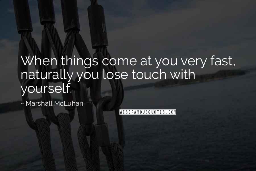 Marshall McLuhan Quotes: When things come at you very fast, naturally you lose touch with yourself.