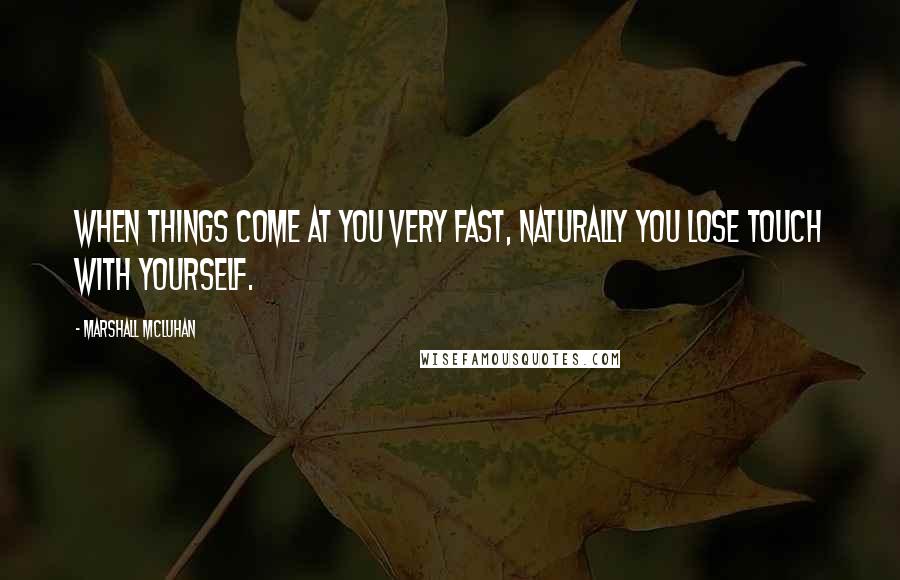 Marshall McLuhan Quotes: When things come at you very fast, naturally you lose touch with yourself.